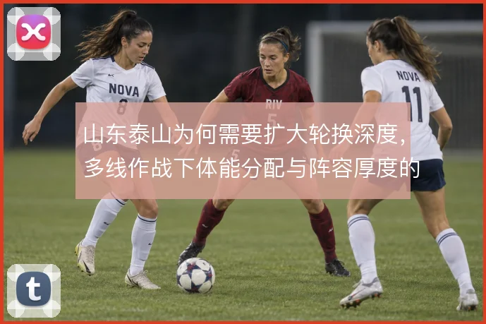 山东泰山为何需要扩大轮换深度，多线作战下体能分配与阵容厚度的矛盾