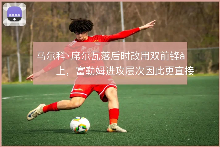 马尔科·席尔瓦落后时改用双前锋压上,富勒姆进攻层次因此更直接