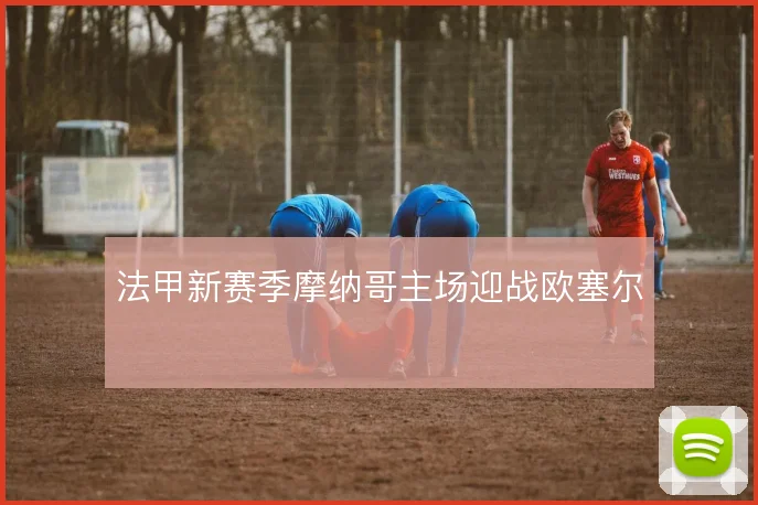 法甲新赛季摩纳哥主场迎战欧塞尔