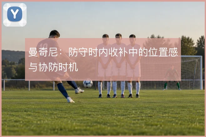 曼奇尼：防守时内收补中的位置感与协防时机