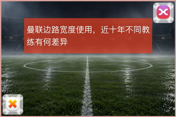 曼联边路宽度使用，近十年不同教练有何差异