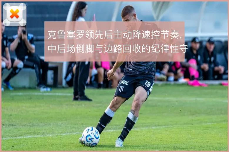 克鲁塞罗领先后主动降速控节奏,中后场倒脚与边路回收的纪律性守住胜势