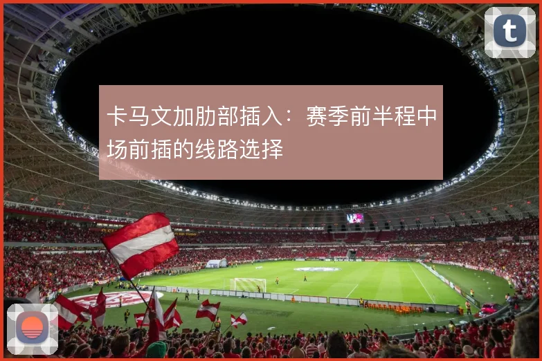 卡马文加肋部插入：赛季前半程中场前插的线路选择