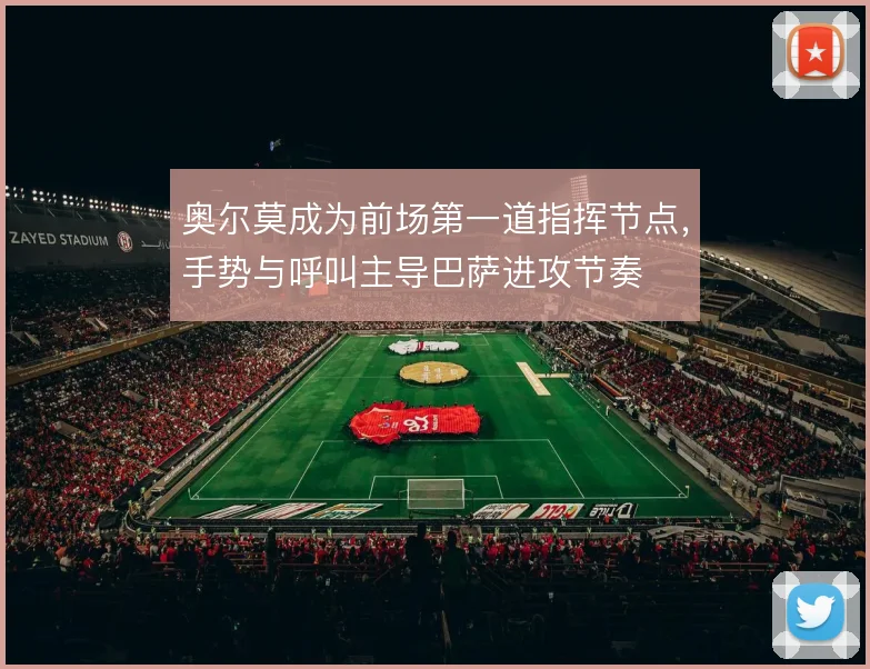 奥尔莫成为前场第一道指挥节点，手势与呼叫主导巴萨进攻节奏