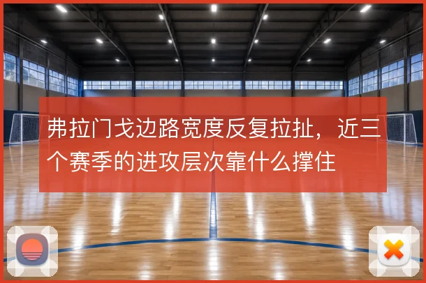 弗拉门戈边路宽度反复拉扯，近三个赛季的进攻层次靠什么撑住