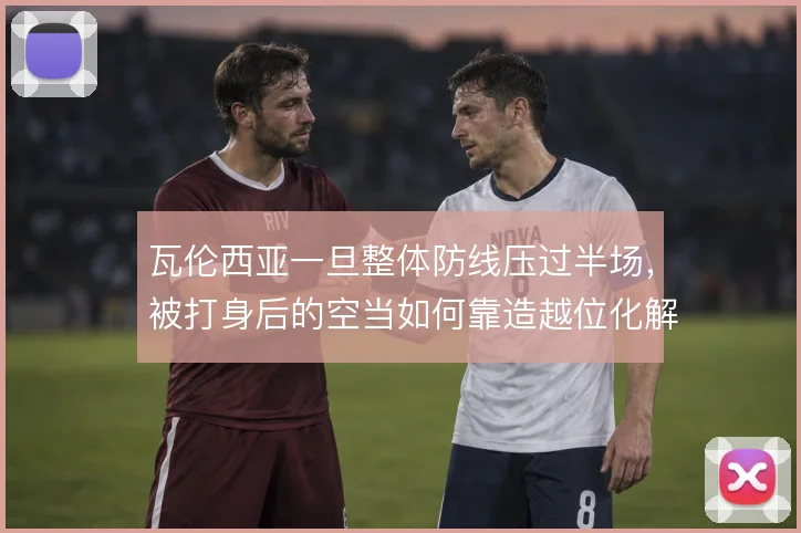瓦伦西亚一旦整体防线压过半场，被打身后的空当如何靠造越位化解