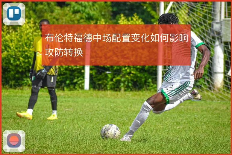 布伦特福德中场配置变化如何影响攻防转换