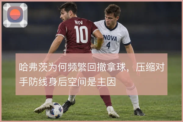 哈弗茨为何频繁回撤拿球,压缩对手防线身后空间是主因