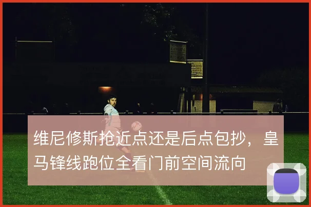 维尼修斯抢近点还是后点包抄，皇马锋线跑位全看门前空间流向