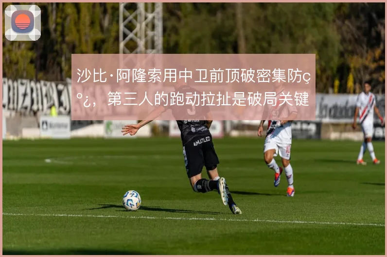 沙比·阿隆索用中卫前顶破密集防线，第三人的跑动拉扯是破局关键