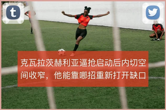 克瓦拉茨赫利亚逼抢启动后内切空间收窄，他能靠哪招重新打开缺口