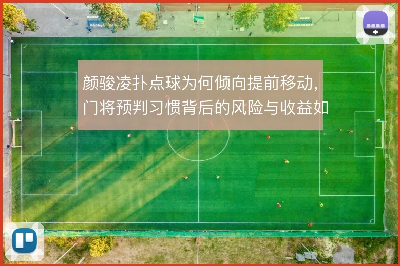 颜骏凌扑点球为何倾向提前移动,门将预判习惯背后的风险与收益如何权衡