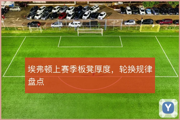 埃弗顿上赛季板凳厚度，轮换规律盘点
