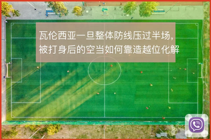 瓦伦西亚一旦整体防线压过半场，被打身后的空当如何靠造越位化解