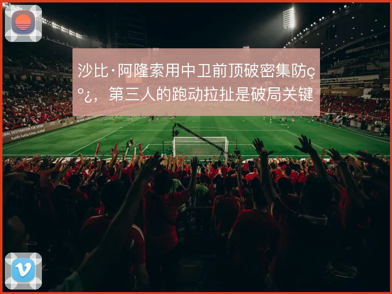 沙比·阿隆索用中卫前顶破密集防线，第三人的跑动拉扯是破局关键