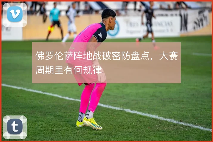 佛罗伦萨阵地战破密防盘点，大赛周期里有何规律