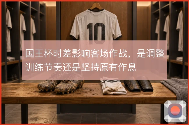 国王杯时差影响客场作战，是调整训练节奏还是坚持原有作息
