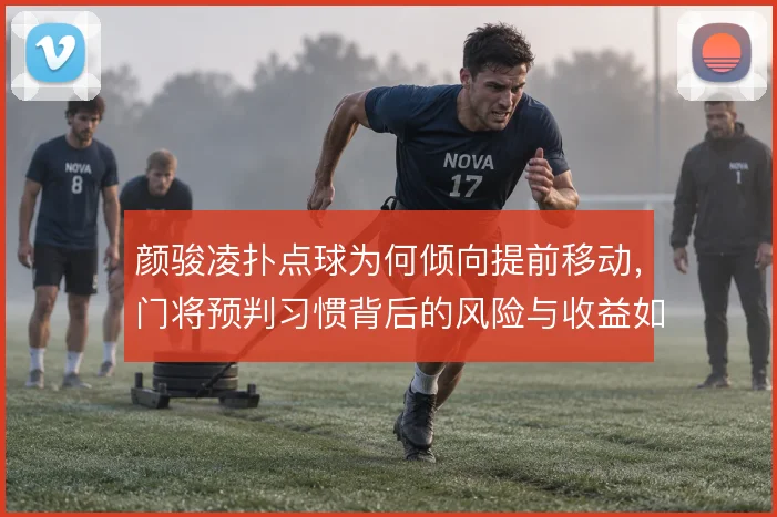颜骏凌扑点球为何倾向提前移动，门将预判习惯背后的风险与收益如何权衡