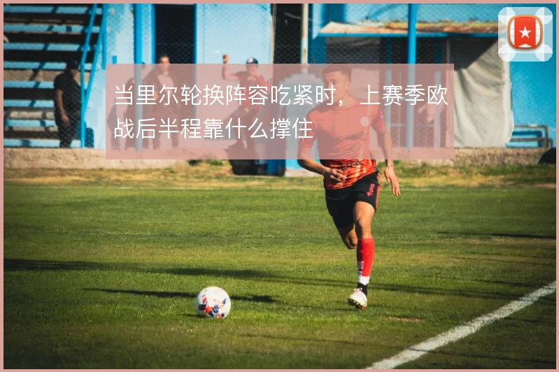 当里尔轮换阵容吃紧时，上赛季欧战后半程靠什么撑住