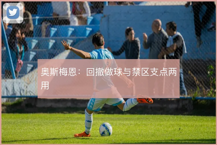 奥斯梅恩：回撤做球与禁区支点两用