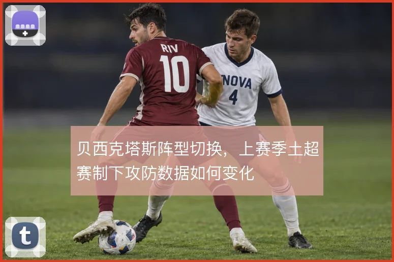 贝西克塔斯阵型切换，上赛季土超赛制下攻防数据如何变化