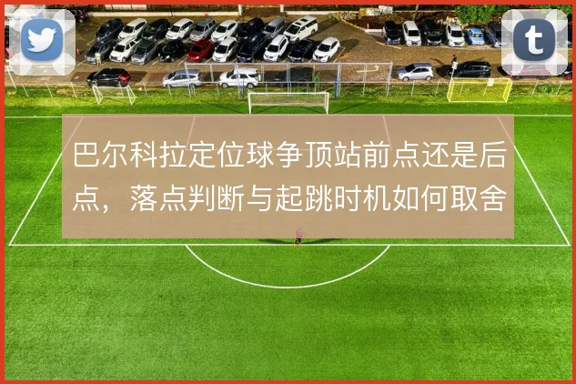巴尔科拉定位球争顶站前点还是后点，落点判断与起跳时机如何取舍