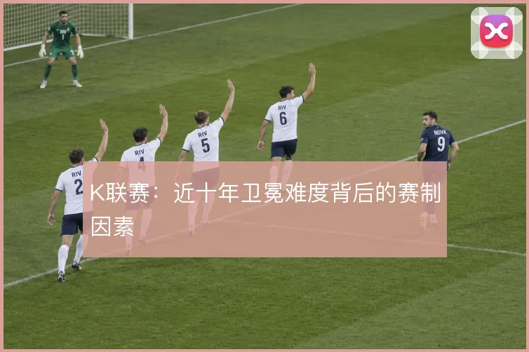 K联赛：近十年卫冕难度背后的赛制因素