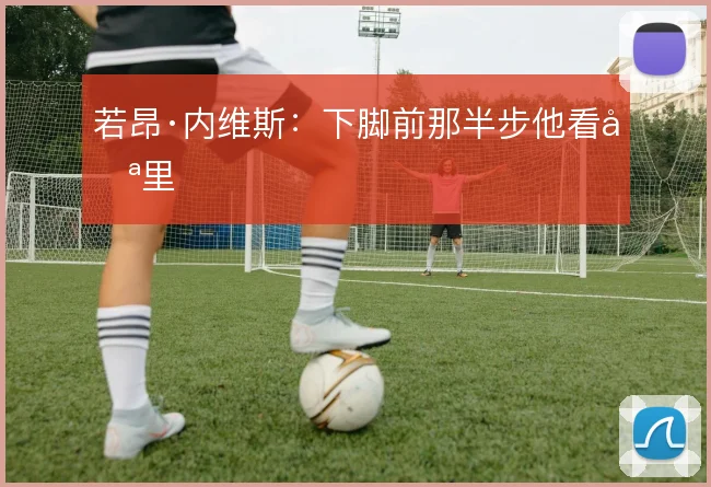 若昂·内维斯：下脚前那半步他看哪里