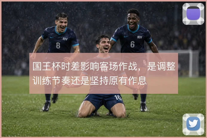 国王杯时差影响客场作战，是调整训练节奏还是坚持原有作息