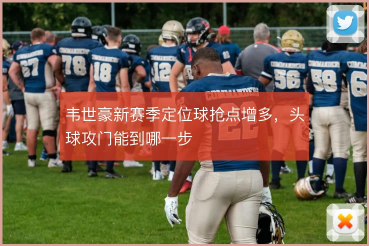 韦世豪新赛季定位球抢点增多，头球攻门能到哪一步
