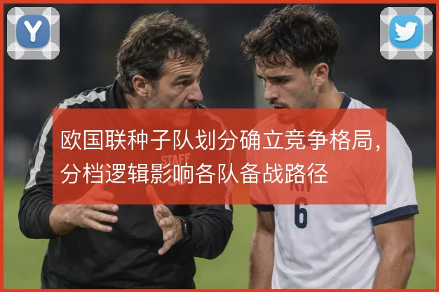 欧国联种子队划分确立竞争格局，分档逻辑影响各队备战路径
