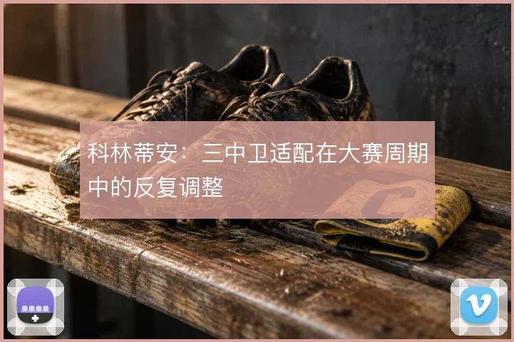 科林蒂安:三中卫适配在大赛周期中的反复调整