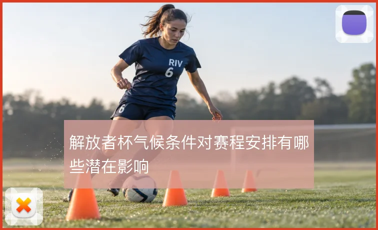 解放者杯气候条件对赛程安排有哪些潜在影响