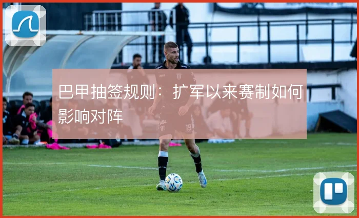 巴甲抽签规则：扩军以来赛制如何影响对阵