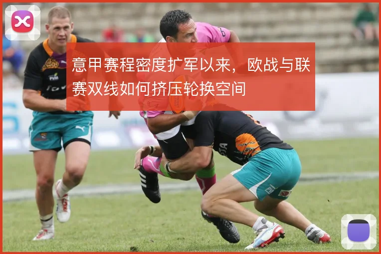 意甲赛程密度扩军以来，欧战与联赛双线如何挤压轮换空间
