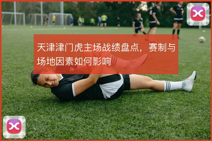 天津津门虎主场战绩盘点，赛制与场地因素如何影响