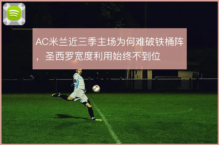AC米兰近三季主场为何难破铁桶阵，圣西罗宽度利用始终不到位