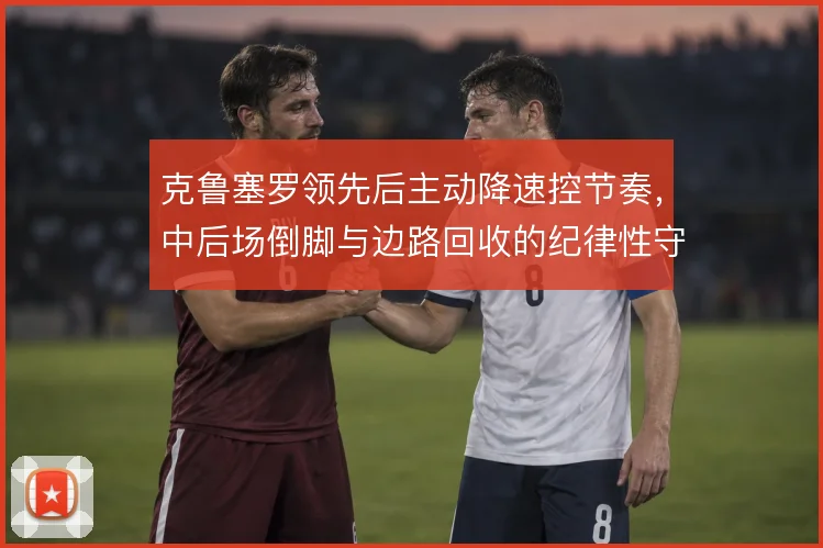 克鲁塞罗领先后主动降速控节奏,中后场倒脚与边路回收的纪律性守住胜势