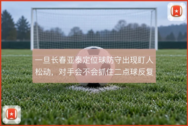 一旦长春亚泰定位球防守出现盯人松动，对手会不会抓住二点球反复施压