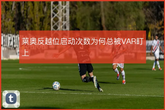 莱奥反越位启动次数为何总被VAR盯上