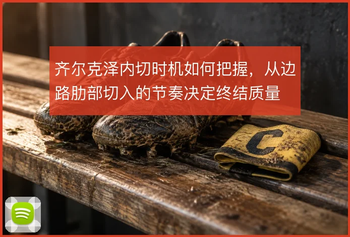 齐尔克泽内切时机如何把握，从边路肋部切入的节奏决定终结质量