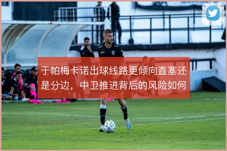 于帕梅卡诺出球线路更倾向直塞还是分边，中卫推进背后的风险如何评估