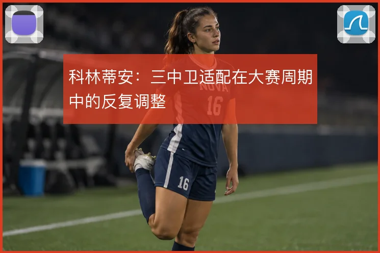 科林蒂安：三中卫适配在大赛周期中的反复调整