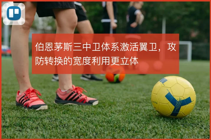 伯恩茅斯三中卫体系激活翼卫，攻防转换的宽度利用更立体
