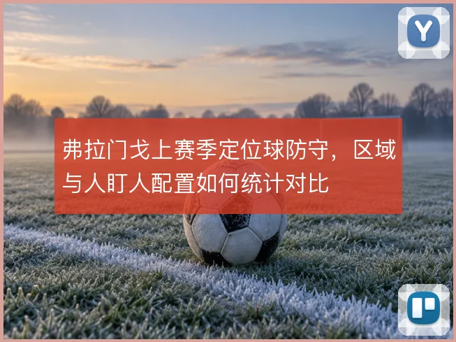弗拉门戈上赛季定位球防守,区域与人盯人配置如何统计对比