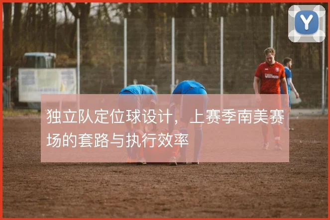 独立队定位球设计,上赛季南美赛场的套路与执行效率