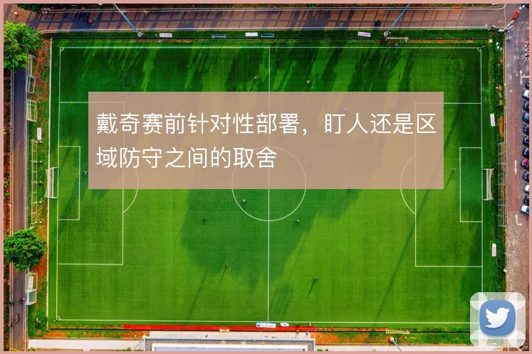 戴奇赛前针对性部署,盯人还是区域防守之间的取舍