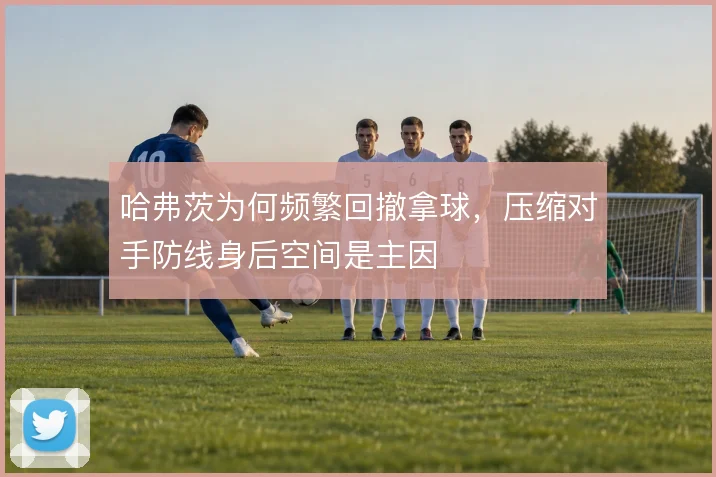 哈弗茨为何频繁回撤拿球，压缩对手防线身后空间是主因
