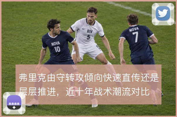 弗里克由守转攻倾向快速直传还是层层推进，近十年战术潮流对比