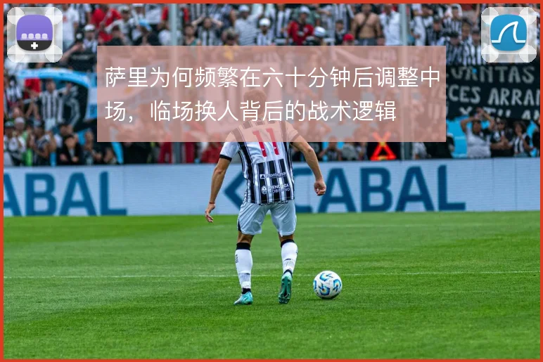 萨里为何频繁在六十分钟后调整中场,临场换人背后的战术逻辑